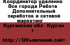 Координатор удаленно - Все города Работа » Дополнительный заработок и сетевой маркетинг   . Курганская обл.,Курган г.